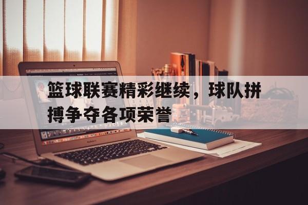 篮球联赛精彩继续,球队拼搏争夺各项荣誉的简单介绍