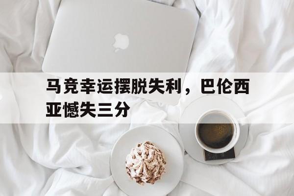 马竞幸运摆脱失利，巴伦西亚憾失三分的简单介绍