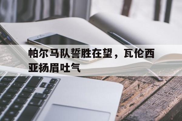 关于帕尔马队誓胜在望,瓦伦西亚扬眉吐气的信息