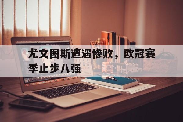 关于尤文图斯遭遇惨败，欧冠赛季止步八强的信息
