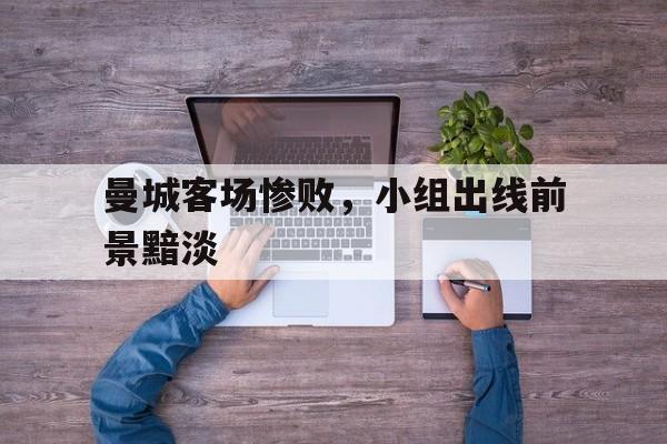 包含曼城客场惨败,小组出线前景黯淡的词条