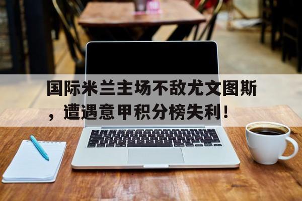 国际米兰主场不敌尤文图斯，遭遇意甲积分榜失利！