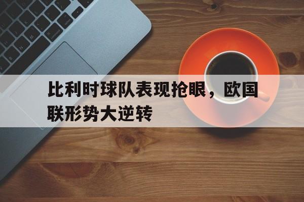 比利时球队表现抢眼，欧国联形势大逆转的简单介绍