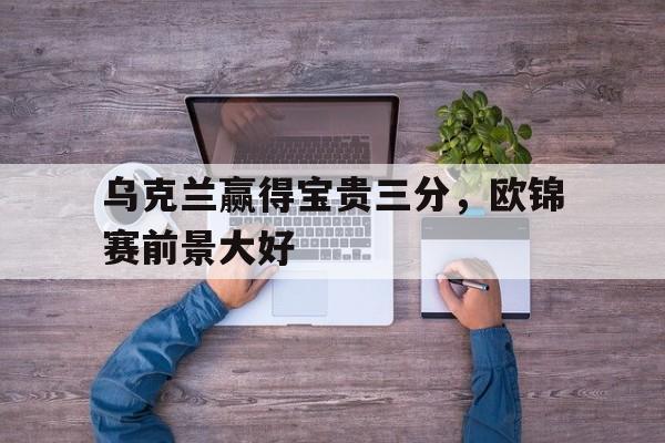包含乌克兰赢得宝贵三分，欧锦赛前景大好的词条