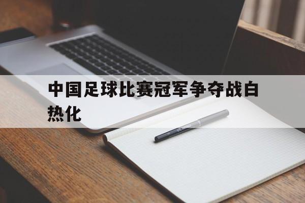 中国足球比赛冠军争夺战白热化的简单介绍