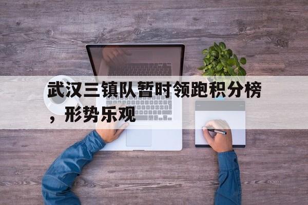 武汉三镇队暂时领跑积分榜，形势乐观的简单介绍