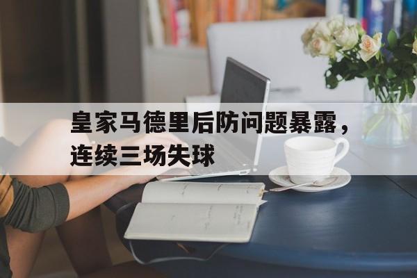 皇家马德里后防问题暴露，连续三场失球的简单介绍