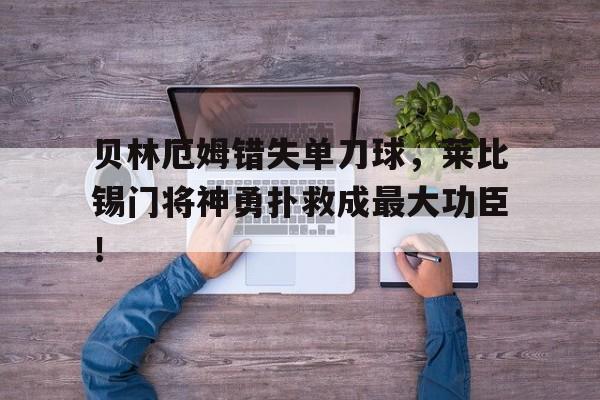 贝林厄姆错失单刀球，莱比锡门将神勇扑救成最大功臣！