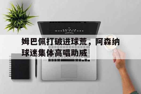 姆巴佩打破进球荒，阿森纳球迷集体高唱助威
