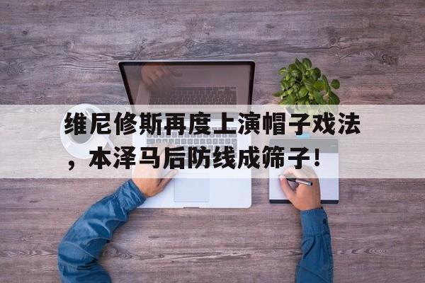 维尼修斯再度上演帽子戏法，本泽马后防线成筛子！